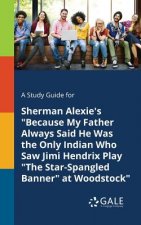 Study Guide for Sherman Alexie's Because My Father Always Said He Was the Only Indian Who Saw Jimi Hendrix Play The Star-Spangled Banner at Woodstock