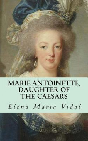 Marie-Antoinette, Daughter of the Caesars: Her Life, Her Times, Her Legacy