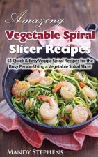 Amazing Vegetable Spiral Slicer Recipes: 51 Quick & Easy Veggie Spiral Recipes for the Busy Person Using a Vegetable Spiral Slicer