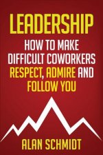 Leadership: How To Make Difficult Co-Workers Respect, Admire And Follow You