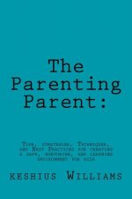 The Parenting Parent: : Tips, Strategies, Techniques, and Best Practices for Creating a Safe, Nurturing, and Learning Environment for Kids