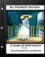 A study of child-nature from the kindergarten standpoint.By Elizabeth Harrison
