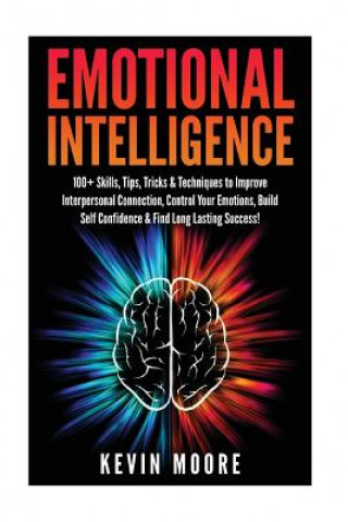 Emotional Intelligence: 100+ Skills, Tips, Tricks & Techniques to Improve Interpersonal Connection, Control Your Emotions, Build Self Confiden
