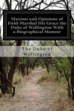 Maxims and Opinions of Field-Marshal His Grace the Duke of Wellington With a Biographical Memoir
