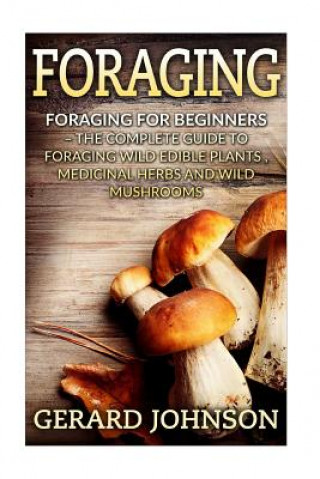 Foraging: Foraging For Beginners - Your Complete Guide on Foraging Medicinal Herbs, Wild Edible Plants and Wild Mushrooms ( fora