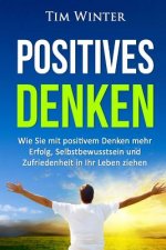 Positives Denken: Wie Sie Mit Positivem Denken Mehr Erfolg, Selbstbewusstsein Und Zufriedenheit in Ihr Leben Ziehen