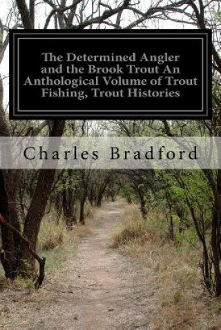 The Determined Angler and the Brook Trout An Anthological Volume of Trout Fishing, Trout Histories: Trout Lore, Trout Resorts, and Trout Tackle