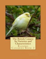 The British Canary: Its Varieties and Characteristics: Raising Canaries Book 3