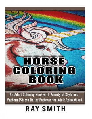Horse Coloring Book For Adult: An Adult Coloring Book with Variety of Style and Pattern (Stress Relief Patterns for Adult Relaxation)