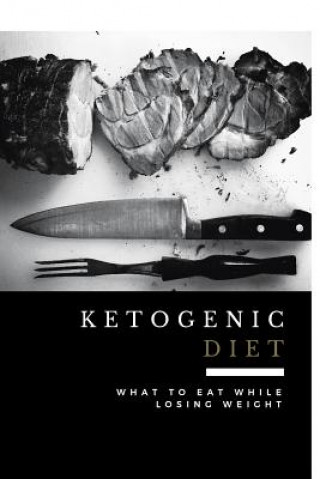 Ketogenic Diet: What to Eat While Losing Weight (Includes 100 New Weight Loss Recipes)