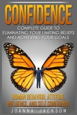 Confidence: Complete Guide to Eliminating your Limiting Beliefs and Achieving your Goals - Human Behavior, Attitude, Influence, an