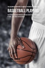 The Beginners Guidebook To Mental Toughness Training For Basketball Players: Mastering Your Performance Through Meditation, Calmness Of Mind, And Stre