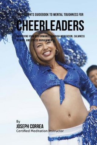 The Students Guidebook To Mental Toughness For Cheerleaders: Improving Your Performance Through Meditation, Calmness Of Mind, And Stress Management