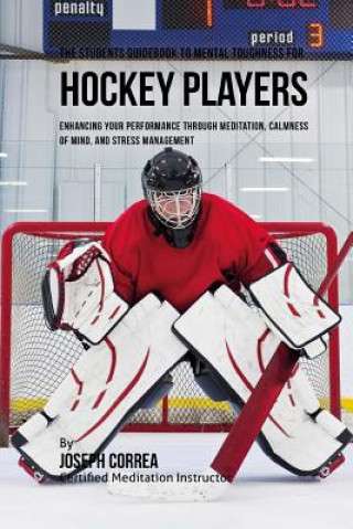 The Students Guidebook To Mental Toughness Training For Hockey Players: Enhancing Your Performance Through Meditation, Calmness Of Mind, And Stress Ma