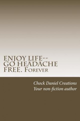 ENJOY LIFE--GO HEADACHE FREE. Forever