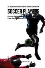 The Beginners Guidebook To Mental Toughness Training For Soccer Players: Perfecting Your Performance Through Meditation, Calmness Of Mind, And Stress