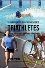 The Novices Guidebook To Mental Toughness Training For Triathletes: Perfecting Your Performance Through Meditation, Calmness Of Mind, And Stress Manag