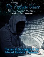 How to Flip Products Online for Big Profits - Part Time: The Secret Knowledge of the Internet Masters - Revealed