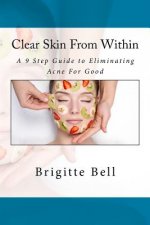 Clear Skin From Within: A 9 Step Guide to Eliminating Acne For Good