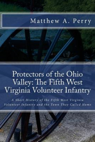 Protectors of the Ohio Valley: The Fifth West Virginia Volunteer Infantry: A Short History of the Fifth West Virginia Volunteer Infantry and the Town