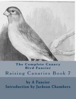 The Complete Canary Bird Fancier: Raising Canaries Book 7