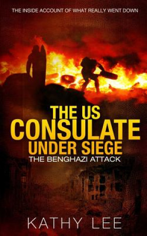 The US Consulate under Siege: The Benghazi Attack: The Inside Account of What Really Went Down