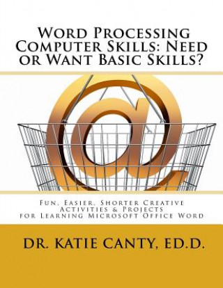 Word Processing Computer Skills--Need or Want Basic Skills?: Fun, Easier, Shorter Word Processing Creative Activities & Projects
