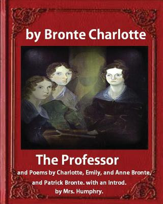 The Professor (1857), by Charlotte Bronte and Mrs Humphry Ward: The Professor, and Poems by Charlotte, Emily, and Anne Bronte, and Patrick Bronte. wit