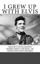 I Grew Up with Elvis: True but Little-Known Stories About the King-By Those Who Knew Him Best