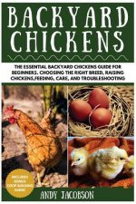 Backyard Chickens: The Essential Backyard Chickens Guide for Beginners: Choosing the Right Breed, Raising Chickens, Feeding, Care, and Tr