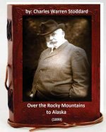 Over the Rocky Mountains to Alaska (1899) By: Charles Warren Stoddard