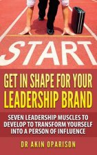 Get In Shape For Your Leadership Brand: Seven Leadership Muscles To Develop To Transform Yourself Into A Person Of Influence