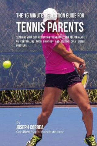 The 15 Minute Meditation Guide for Tennis Parents: Teaching Your Kids Meditation to Enhance Their Performance by Controlling Their Emotions and Stayin