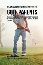 The Simple 15 Minute Meditation Guide for Golf Parents: Teaching Your Kids Meditation to Enhance Their Performance by Controlling Their Fears, Anxiety