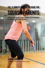The 15 Minute Meditation Guide for Squash Parents: Teaching Your Kids Meditation to Enhance Their Performance by Controlling Their Body and Mind