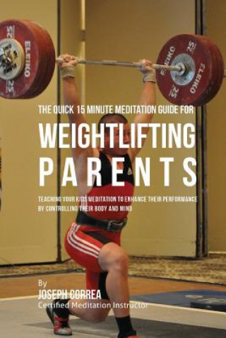 The Quick 15 Minute Meditation Guide for Weightlifting Parents: Teaching Your Kids Meditation to Enhance Their Performance by Controlling Their Body a