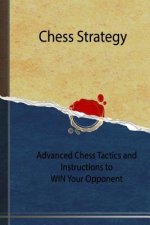 Chess Strategy: Advanced Chess Tactics and Instructions to WIN Your Opponent