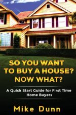 So You Want To Buy A House? Now What?: A Quick Start Guide for First Time Home Buyers