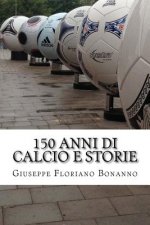 150 anni di calcio e storie: Personaggi, storie, aneddoti su un secolo e mezzo di vita del pi? amato tra gli sport