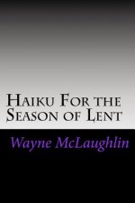 Haiku For the Season of Lent: With Commentary and Prayer Starters