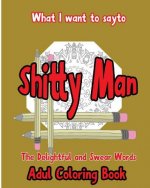 What I want to Say To Shitty Man: The delightful and Swear Words Adult Coloring Book