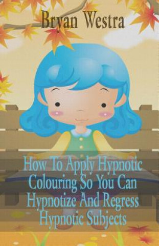 How To Apply Hypnotic Colouring: So You Can Hypnotize And Regress Hypnotic Subjects