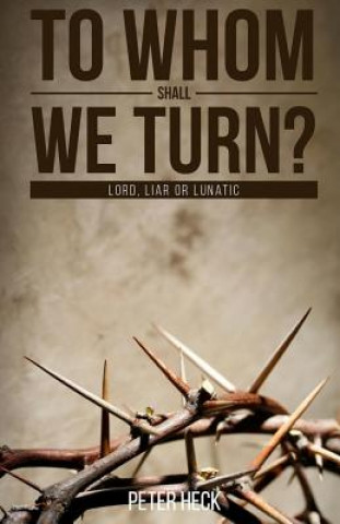 To Whom Shall We Turn?: Lord, Liar or Lunatic