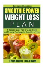 Smoothie Power Weight Loss - A Complete Action Plan for Losing Weight and Cleansing Your Body with Smoothies in 7 Days