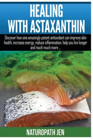 Healing With Astaxanthin: Discover how one amazingly potent antioxidant can improve skin health, increase energy, reduce inflammation, help you