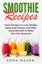 Smoothie Recipes: Tasty Recipes to Lose Weight, Detox and Cleanse, and Other Great Benefits to Make You Feel Awesome