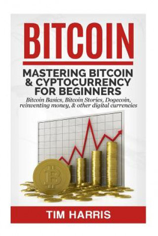Bitcoin: Mastering Bitcoin & Cyptocurrency for Beginners - Bitcoin Basics, Bitcoin Stories, Dogecoin, Reinventing Money & Other