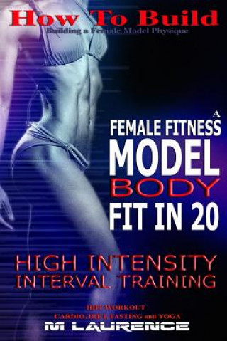 How To Build The Female Fitness Model Body: Fit in 20, 20 Minute High Intensity Interval Training Workouts for Models, HIIT Workout, Building A Female