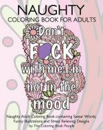 Naughty Coloring Book For Adults: Naughty Adult Coloring Book containing Swear Words, Funny Illustrations and Stress Relieving Designs