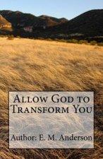 Allow God To Transform You: Allow God To Transform You Into A New Creature By Changing The Way You Think